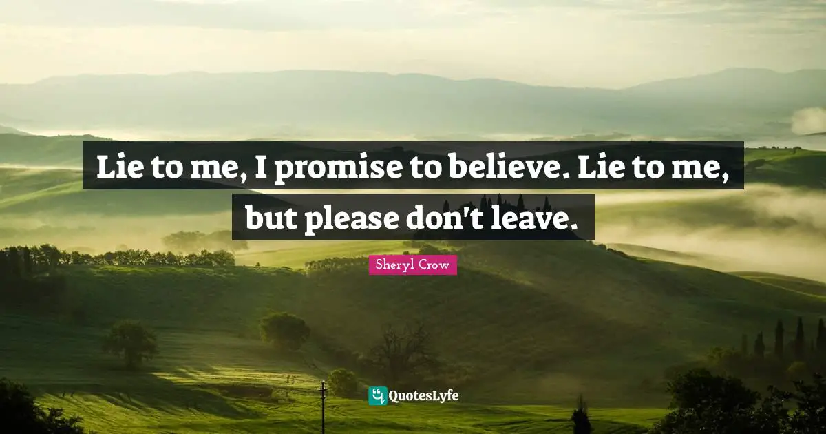Lie to me, I promise to believe. Lie to me, but please don't leave.