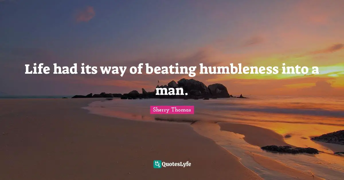 Life had its way of beating humbleness into a man.