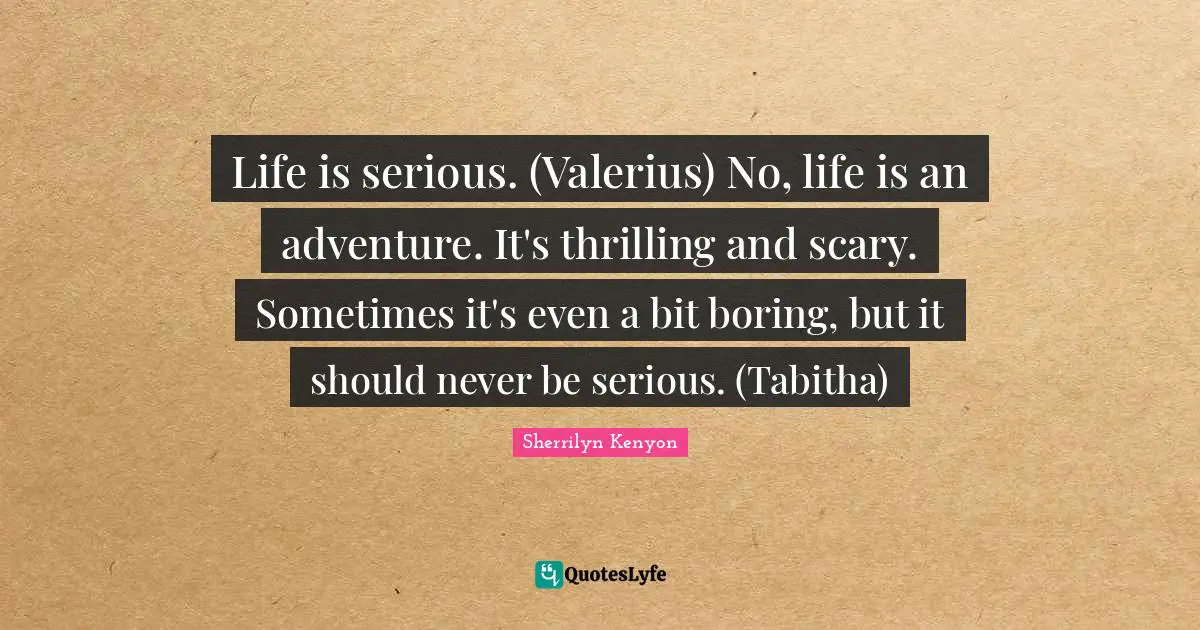 Life is serious. (Valerius) No, life is an adventure. It's thrilling and scary. Sometimes it's even a bit boring, but it should never be serious. (Tabitha)