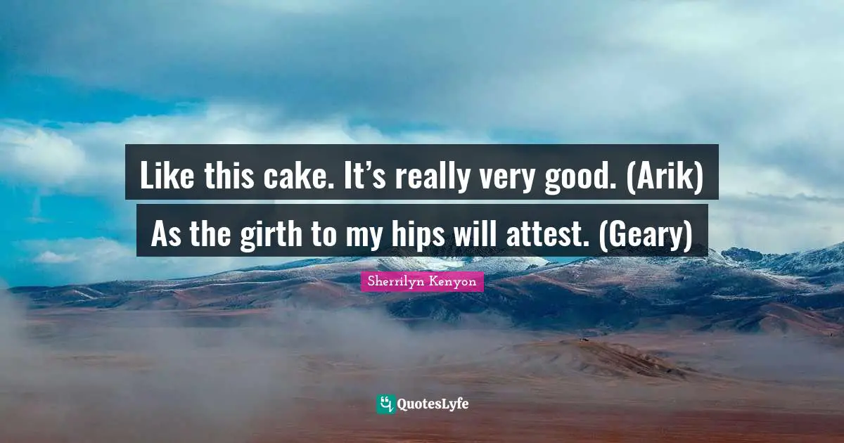 Like this cake. It’s really very good. (Arik) As the girth to my hips will attest. (Geary)