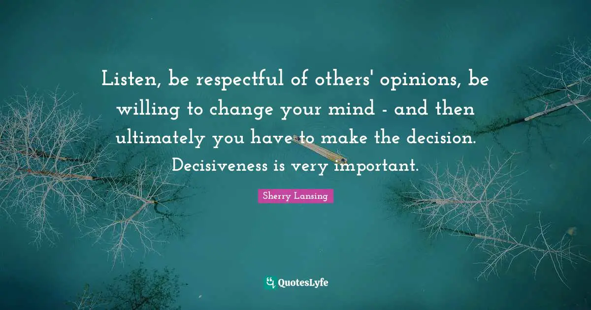 Listen, be respectful of others' opinions, be willing to change your mind - and then ultimately you have to make the decision. Decisiveness is very important.