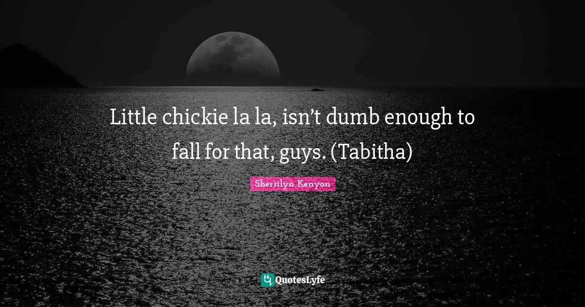 Little chickie la la, isn’t dumb enough to fall for that, guys. (Tabitha)