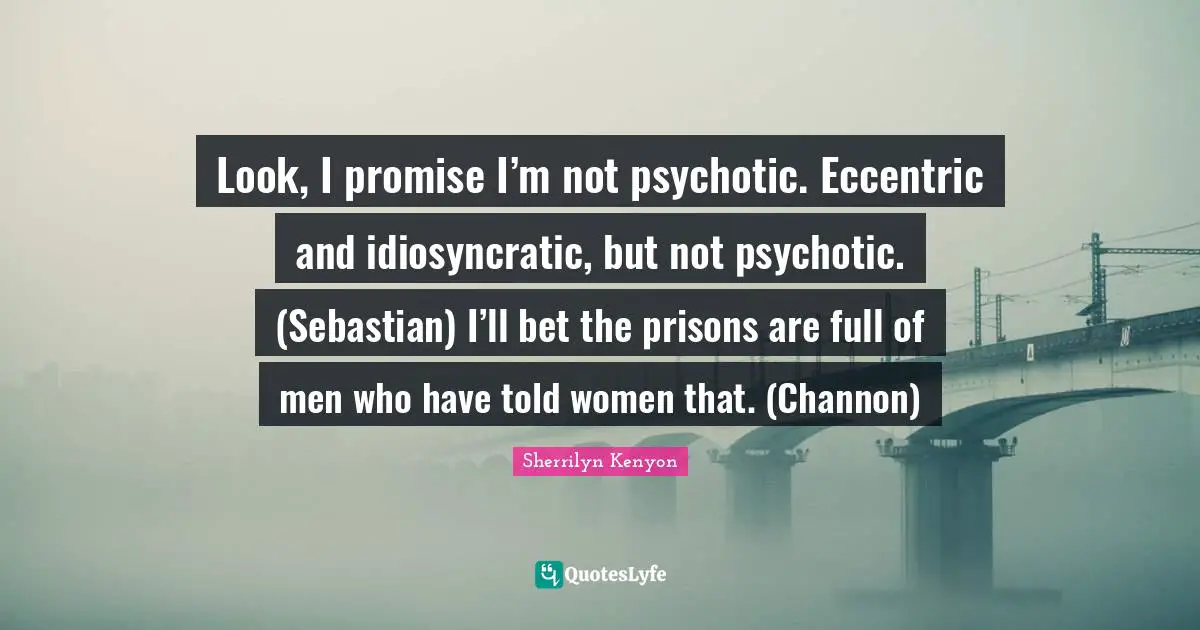 Look, I promise I’m not psychotic. Eccentric and idiosyncratic, but not psychotic. (Sebastian) I’ll bet the prisons are full of men who have told women that. (Channon)