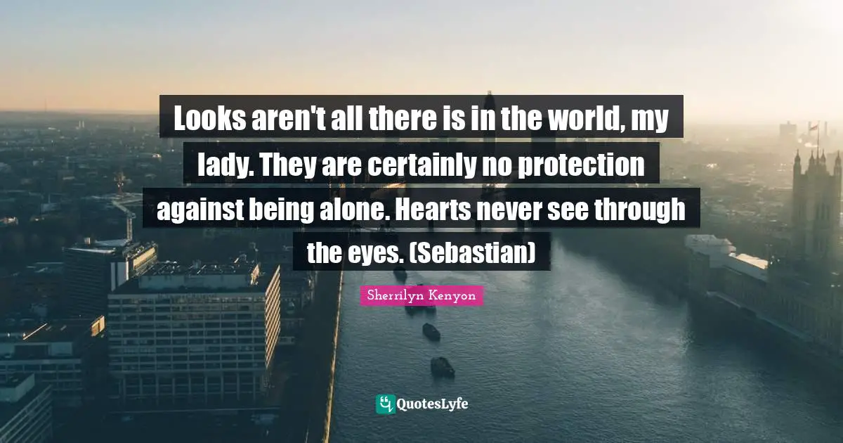 Looks aren't all there is in the world, my lady. They are certainly no protection against being alone. Hearts never see through the eyes. (Sebastian)