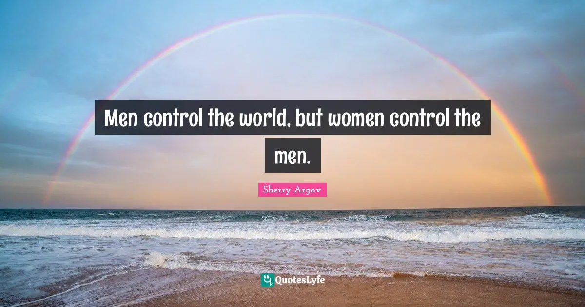 Men control the world, but women control the men.