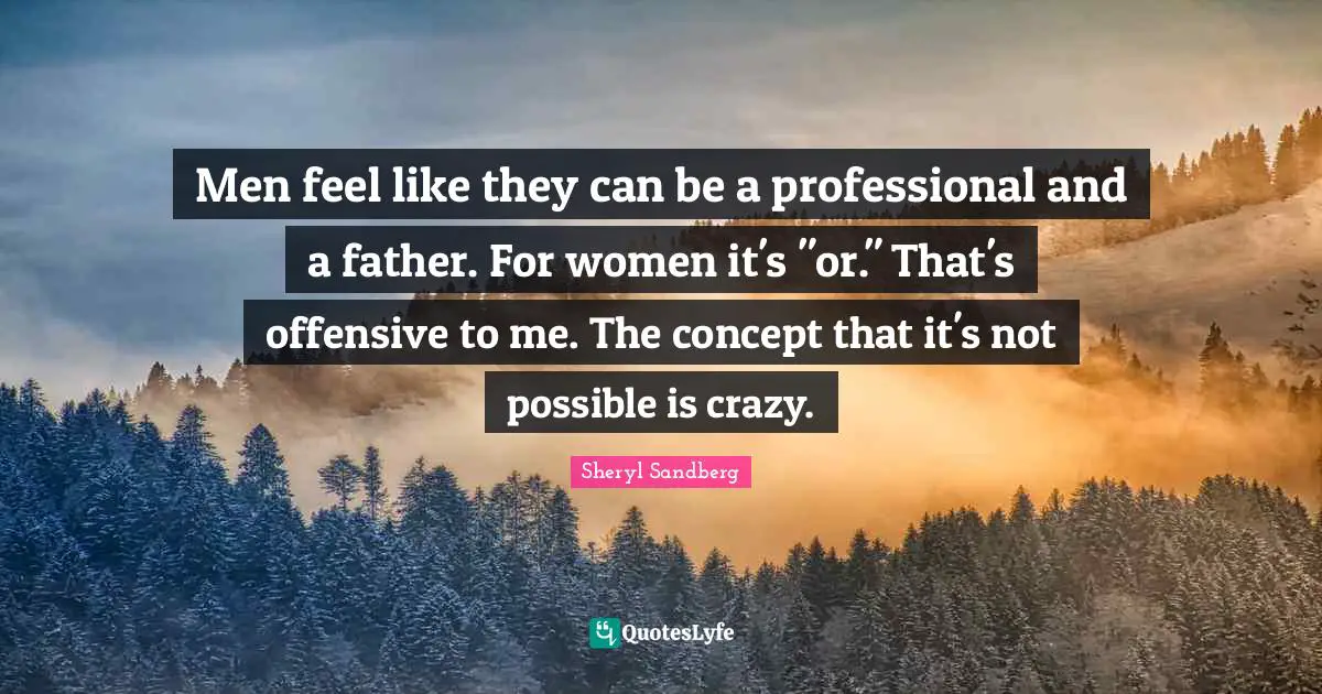 Men feel like they can be a professional and a father. For women it's "or." That's offensive to me. The concept that it's not possible is crazy.