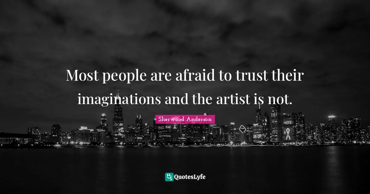 Most people are afraid to trust their imaginations and the artist is not.