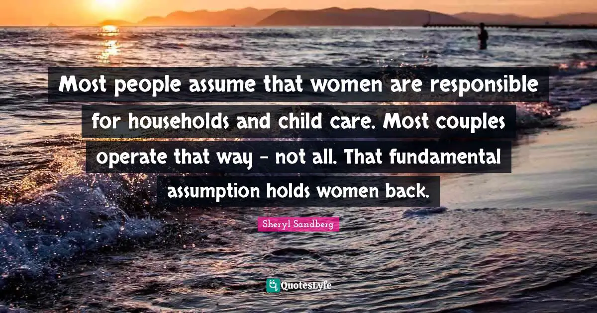 Most people assume that women are responsible for households and child care. Most couples operate that way - not all. That fundamental assumption holds women back.