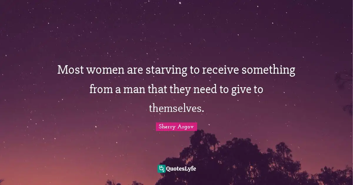 Most women are starving to receive something from a man that they need to give to themselves.