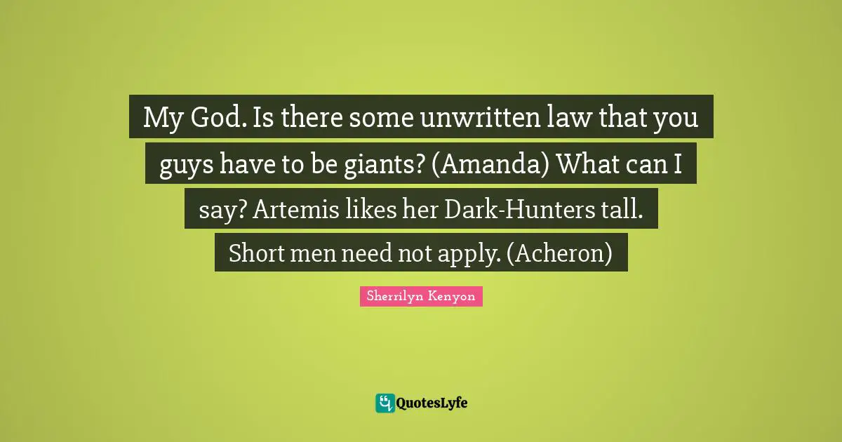 Unwritten Quotes: "My God. Is there some unwritten law that you guys have to be giants? (Amanda) What can I say? Artemis likes her Dark-Hunters tall. Short men need not apply. (Acheron)"