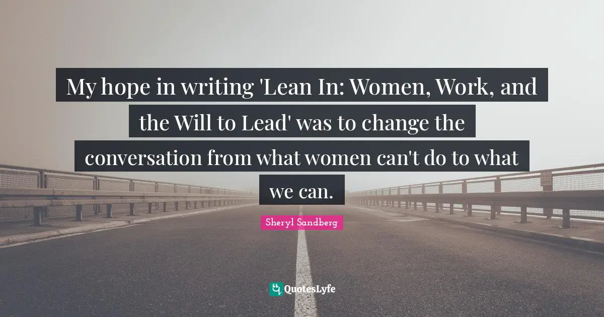 My hope in writing 'Lean In: Women, Work, and the Will to Lead' was to change the conversation from what women can't do to what we can.