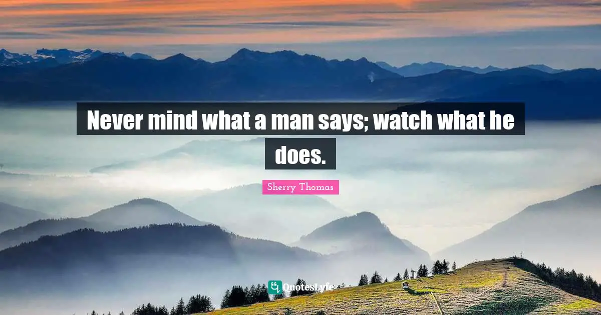 Never mind what a man says; watch what he does.