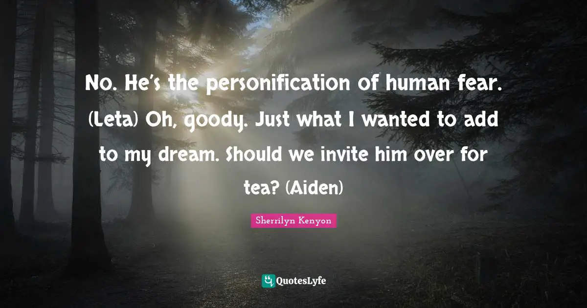 No. He’s the personification of human fear. (Leta) Oh, goody. Just what I wanted to add to my dream. Should we invite him over for tea? (Aiden)