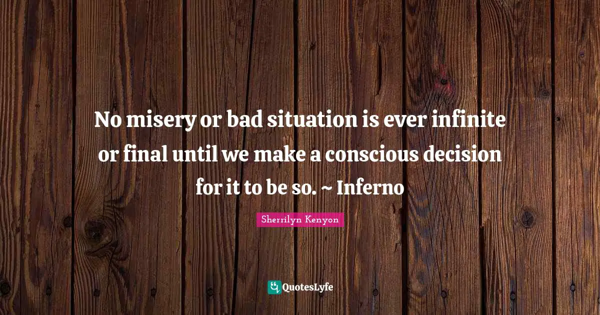 No misery or bad situation is ever infinite or final until we make a conscious decision for it to be so. ~ Inferno