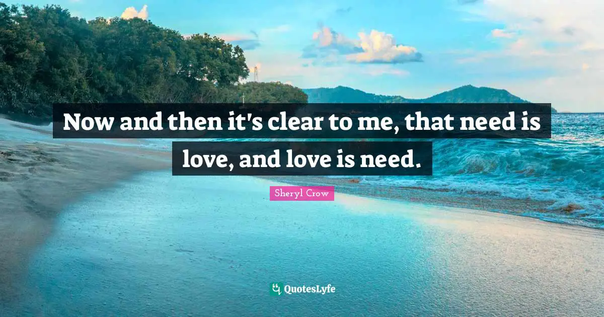 Now and then it's clear to me, that need is love, and love is need.
