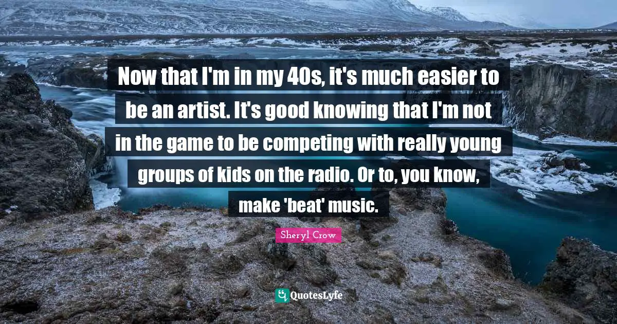 Now that I'm in my 40s, it's much easier to be an artist. It's good knowing that I'm not in the game to be competing with really young groups of kids on the radio. Or to, you know, make 'beat' music.