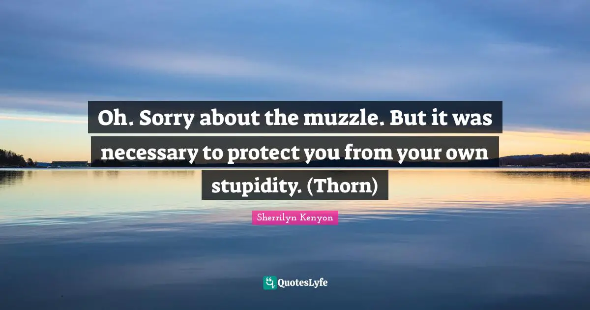 Oh. Sorry about the muzzle. But it was necessary to protect you from your own stupidity. (Thorn)