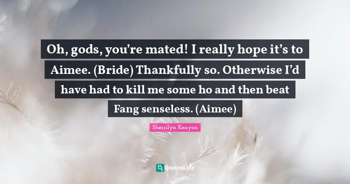Oh, gods, you’re mated! I really hope it’s to Aimee. (Bride) Thankfully so. Otherwise I’d have had to kill me some ho and then beat Fang senseless. (Aimee)