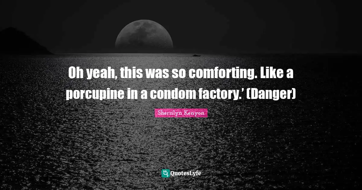 Oh yeah, this was so comforting. Like a porcupine in a condom factory.’ (Danger)