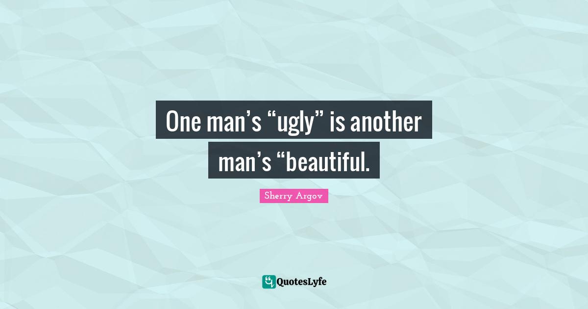 One man’s “ugly” is another man’s “beautiful.