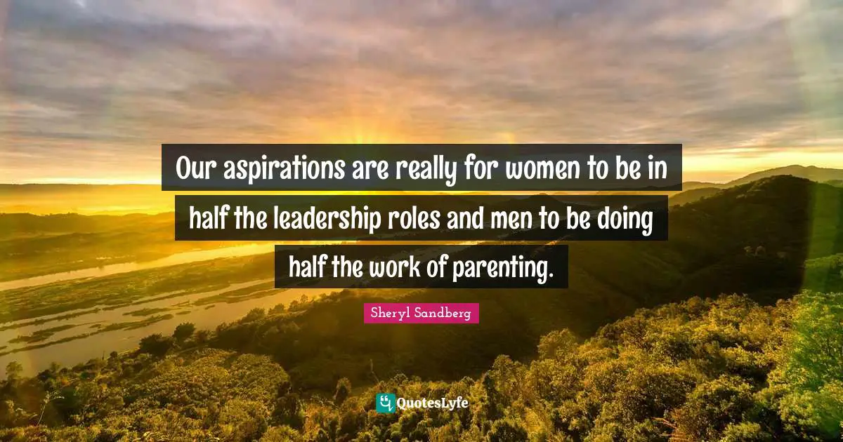 Our aspirations are really for women to be in half the leadership roles and men to be doing half the work of parenting.