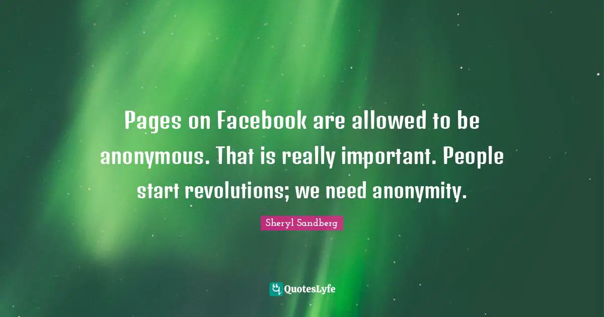 Pages on Facebook are allowed to be anonymous. That is really important. People start revolutions; we need anonymity.