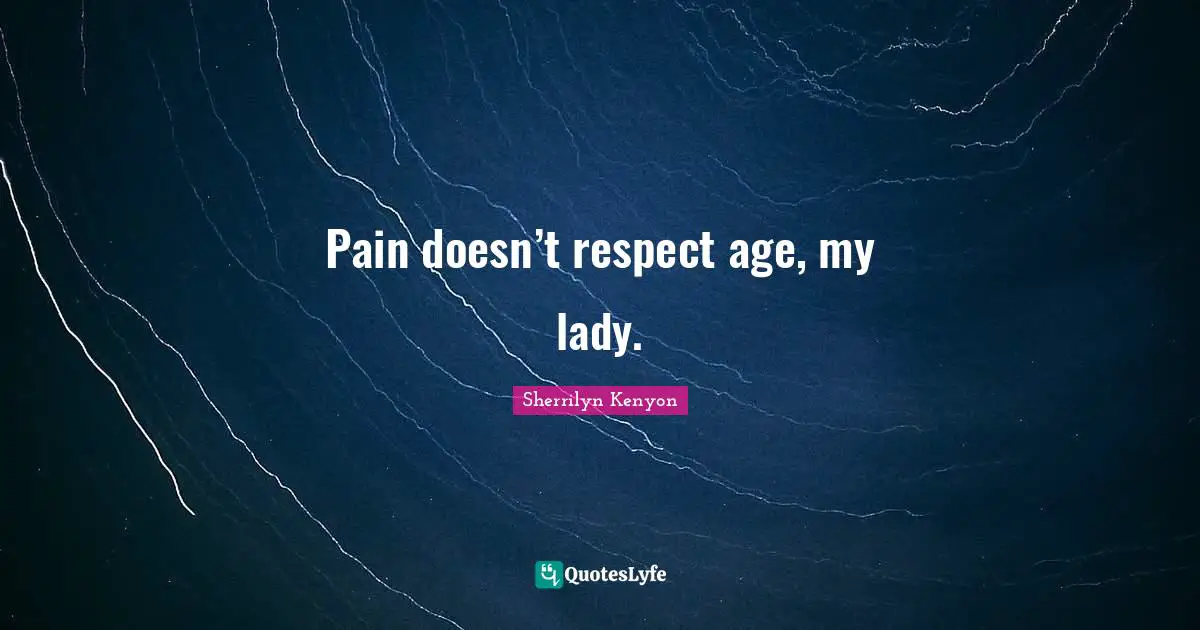 Pain doesn’t respect age, my lady.