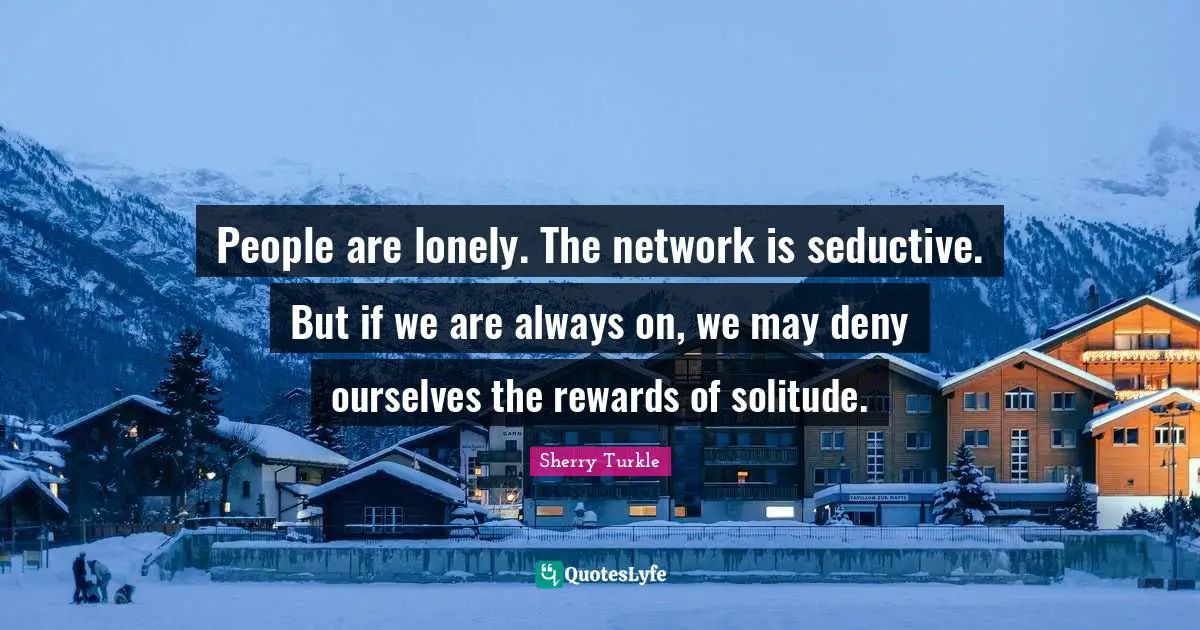 Seductive Quotes: "People are lonely. The network is seductive. But if we are always on, we may deny ourselves the rewards of solitude."