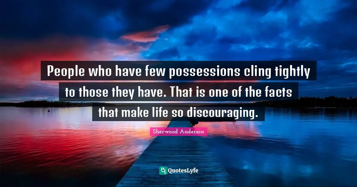 People who have few possessions cling tightly to those they have. That is one of the facts that make life so discouraging.