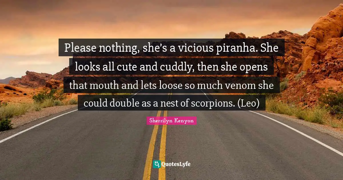 Please nothing, she’s a vicious piranha. She looks all cute and cuddly, then she opens that mouth and lets loose so much venom she could double as a nest of scorpions. (Leo)