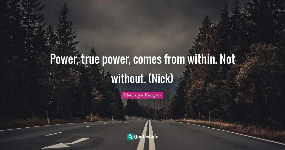Power, true power, comes from within. Not without. (Nick)