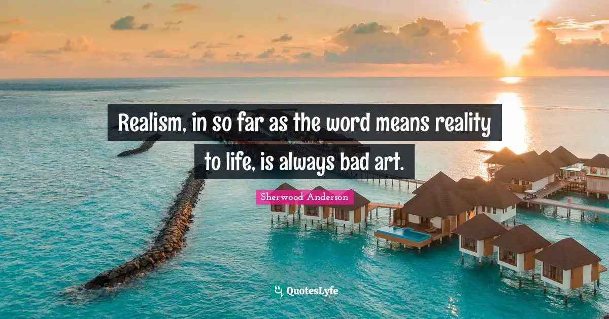 Realism, in so far as the word means reality to life, is always bad art.