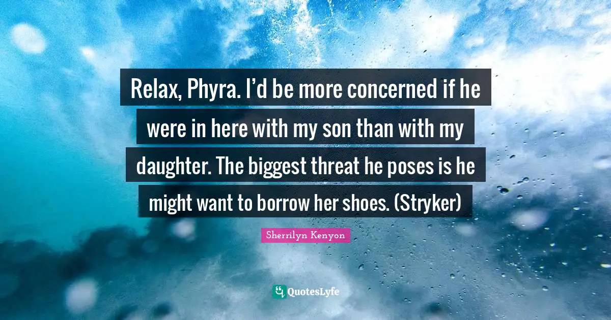 Relax, Phyra. I’d be more concerned if he were in here with my son than with my daughter. The biggest threat he poses is he might want to borrow her shoes. (Stryker)