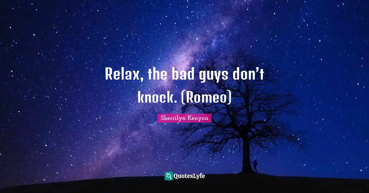Relax, the bad guys don’t knock. (Romeo)