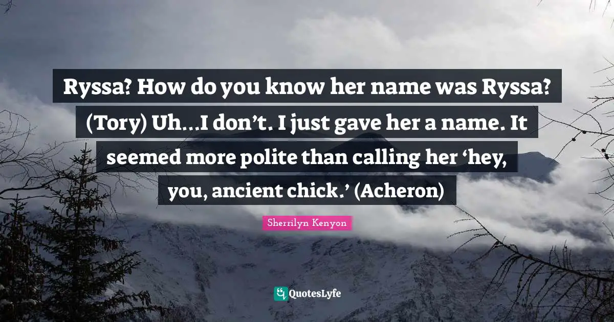 Ryssa? How do you know her name was Ryssa? (Tory) Uh…I don’t. I just gave her a name. It seemed more polite than calling her ‘hey, you, ancient chick.’ (Acheron)