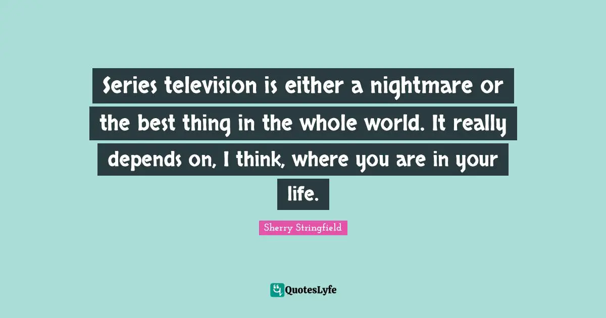 Sherry Stringfield Quotes: "Series television is either a nightmare or the best thing in the whole world. It really depends on, I think, where you are in your life."