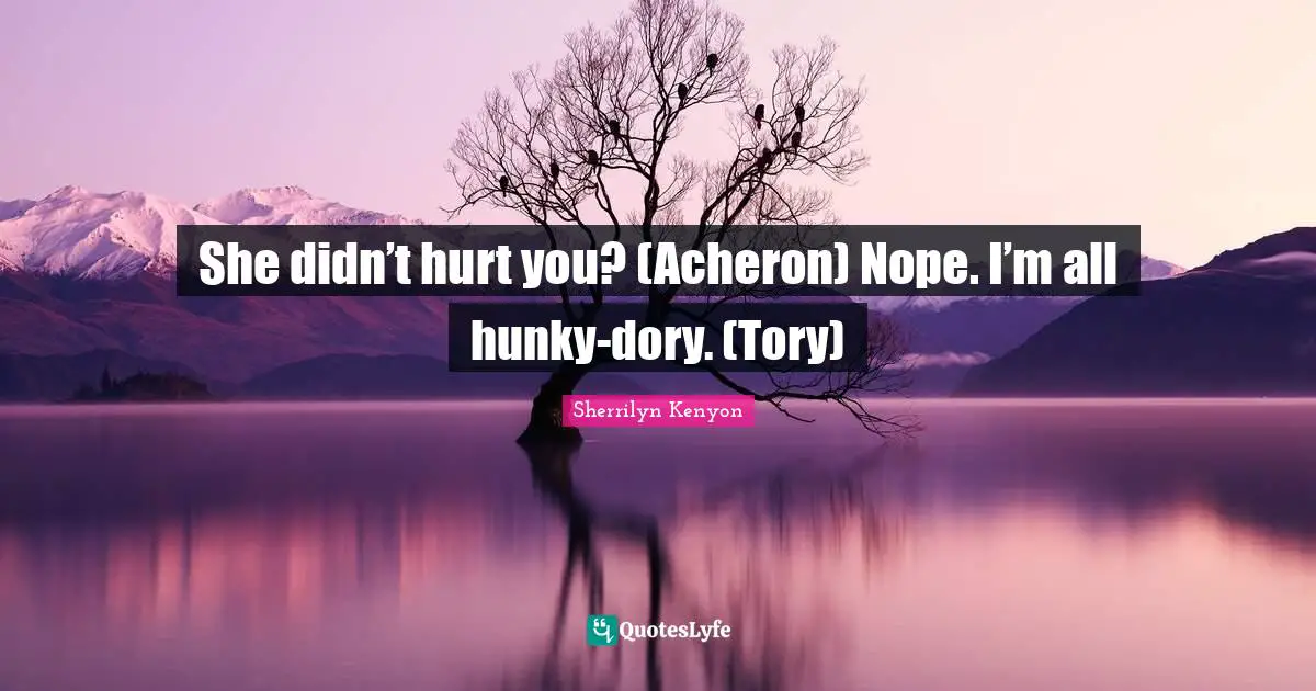 She didn’t hurt you? (Acheron) Nope. I’m all hunky-dory. (Tory)