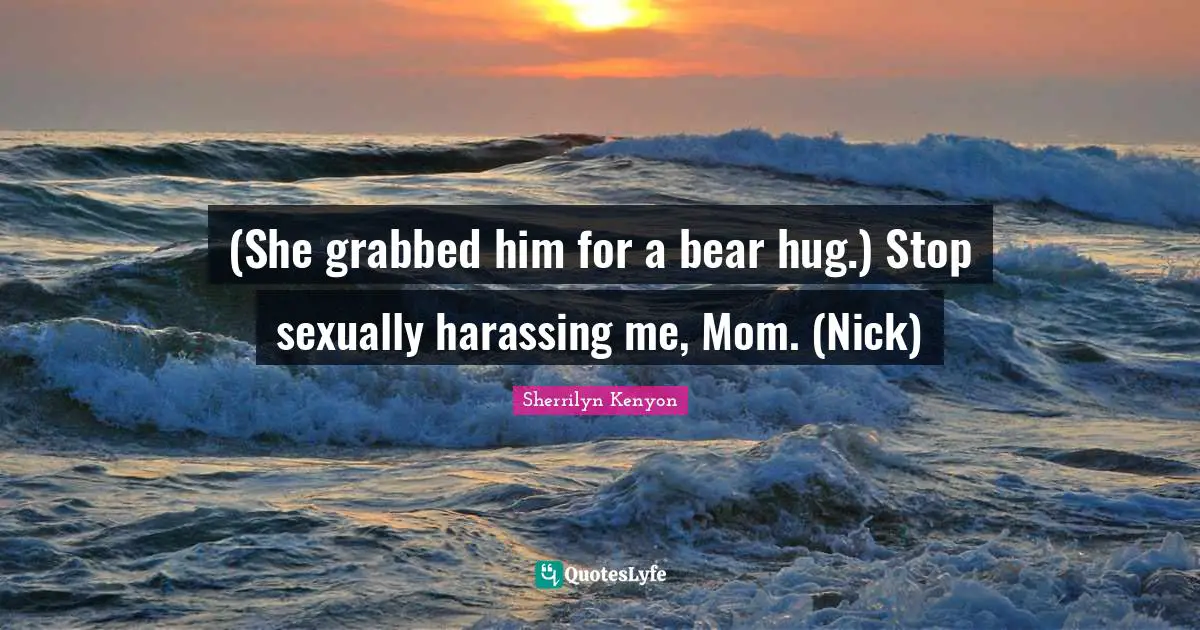 (She grabbed him for a bear hug.) Stop sexually harassing me, Mom. (Nick)