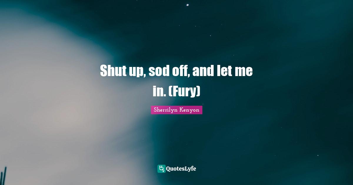 Shut up, sod off, and let me in. (Fury)