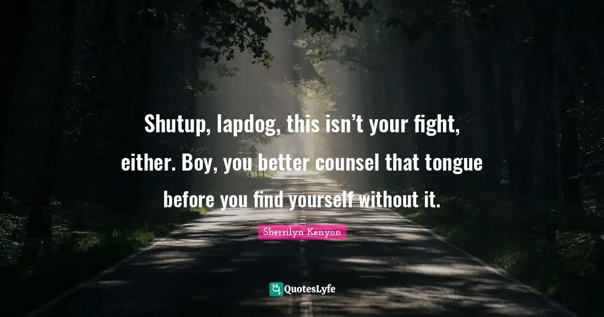 Shutup, lapdog, this isn’t your fight, either. Boy, you better counsel that tongue before you find yourself without it.