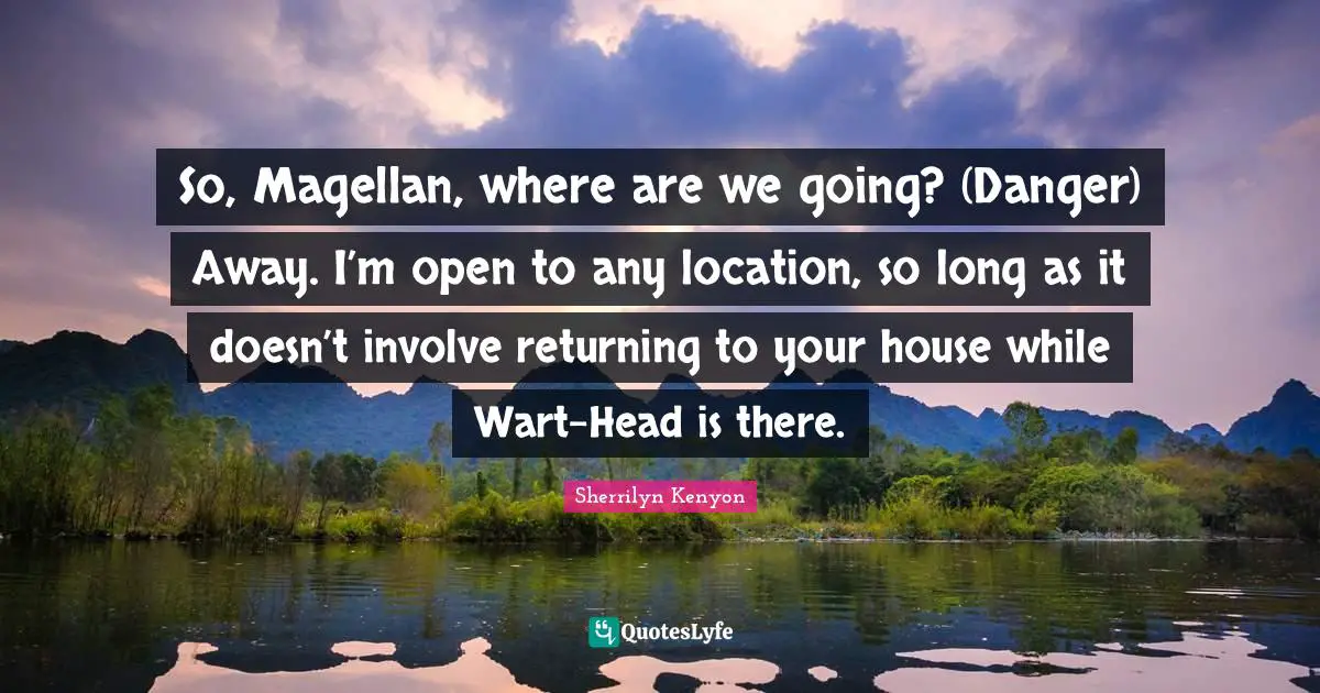 So, Magellan, where are we going? (Danger) Away. I’m open to any location, so long as it doesn’t involve returning to your house while Wart-Head is there.