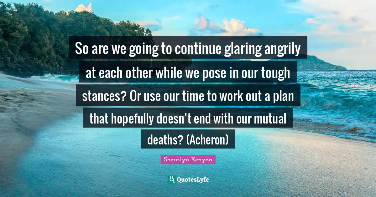 So are we going to continue glaring angrily at each other while we pose in our tough stances? Or use our time to work out a plan that hopefully doesn’t end with our mutual deaths? (Acheron)