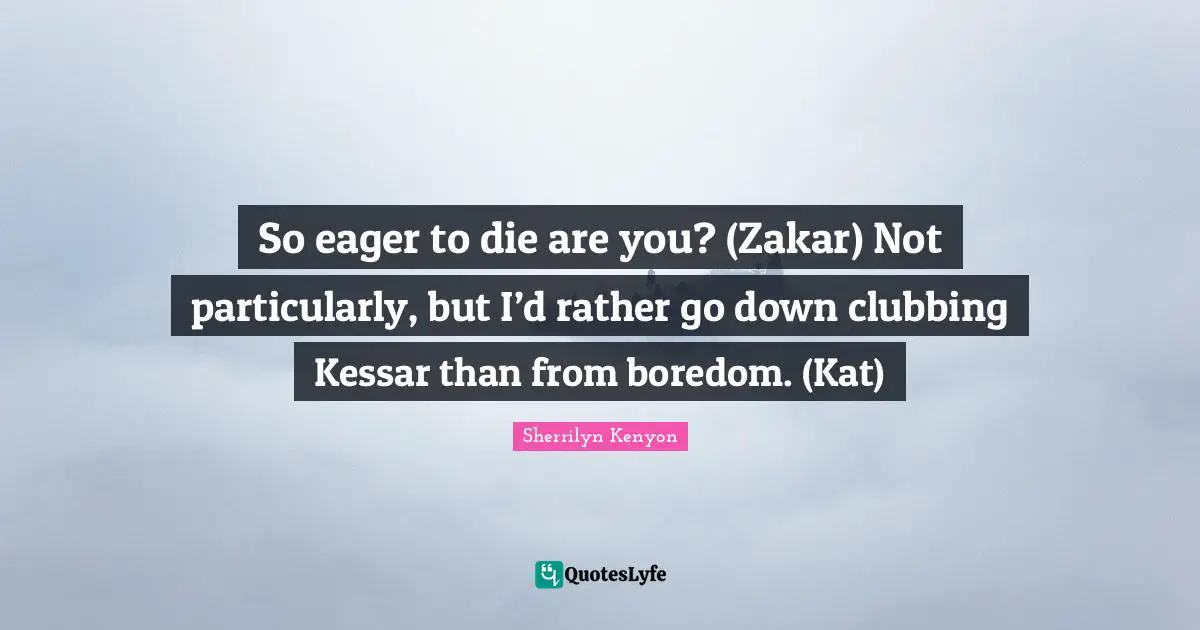 So eager to die are you? (Zakar) Not particularly, but I’d rather go down clubbing Kessar than from boredom. (Kat)
