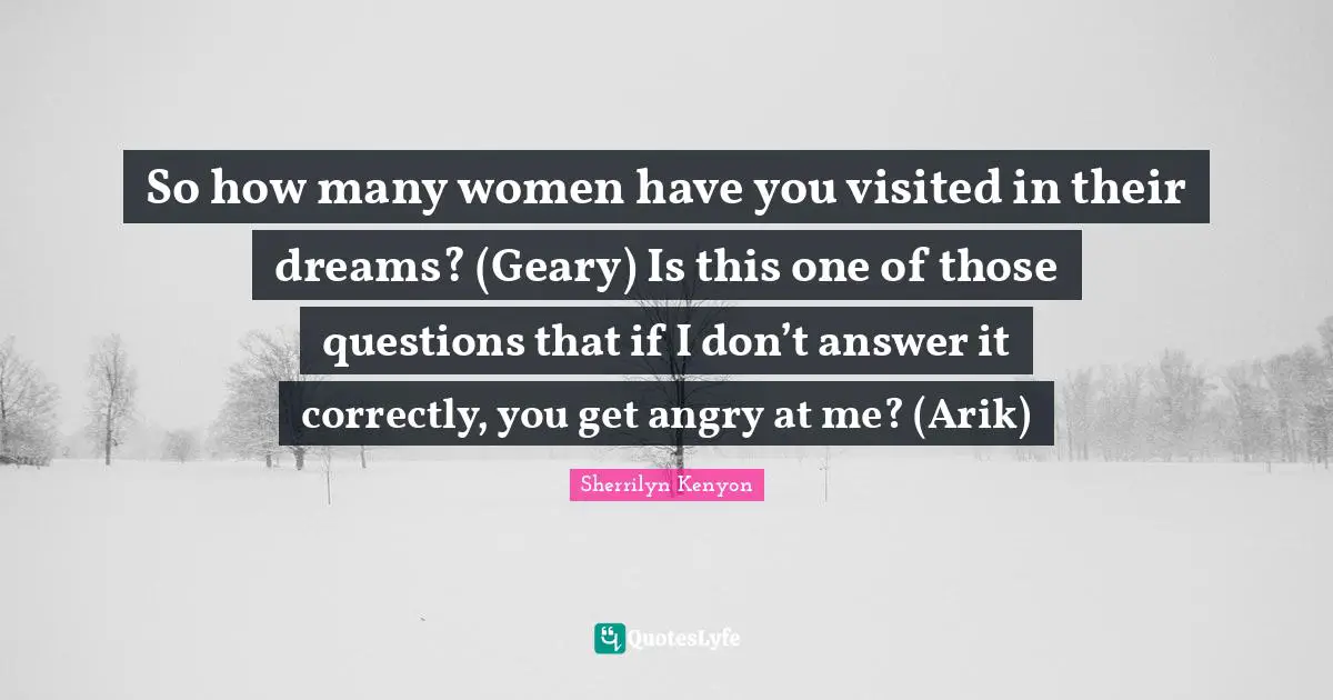 So how many women have you visited in their dreams? (Geary) Is this one of those questions that if I don’t answer it correctly, you get angry at me? (Arik)