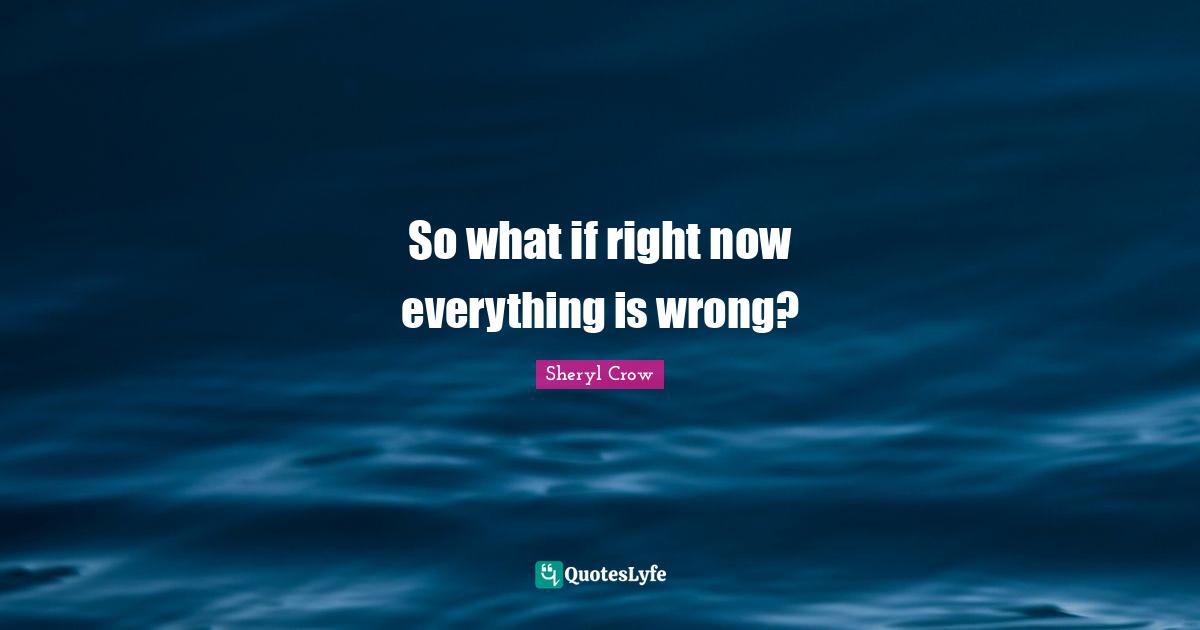 So what if right now everything is wrong?
