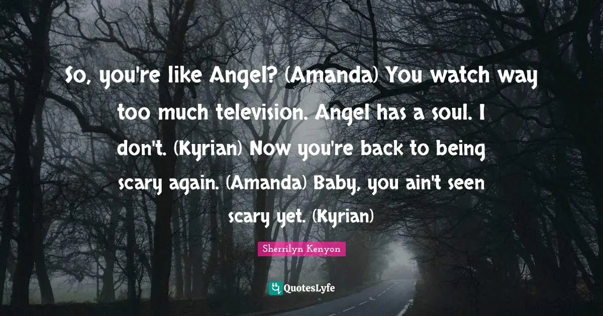 So, you're like Angel? (Amanda) You watch way too much television. Angel has a soul. I don't. (Kyrian) Now you're back to being scary again. (Amanda) Baby, you ain't seen scary yet. (Kyrian)