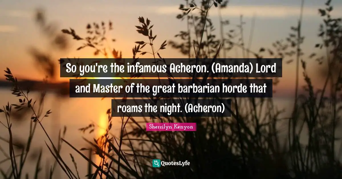 So you're the infamous Acheron. (Amanda) Lord and Master of the great barbarian horde that roams the night. (Acheron)