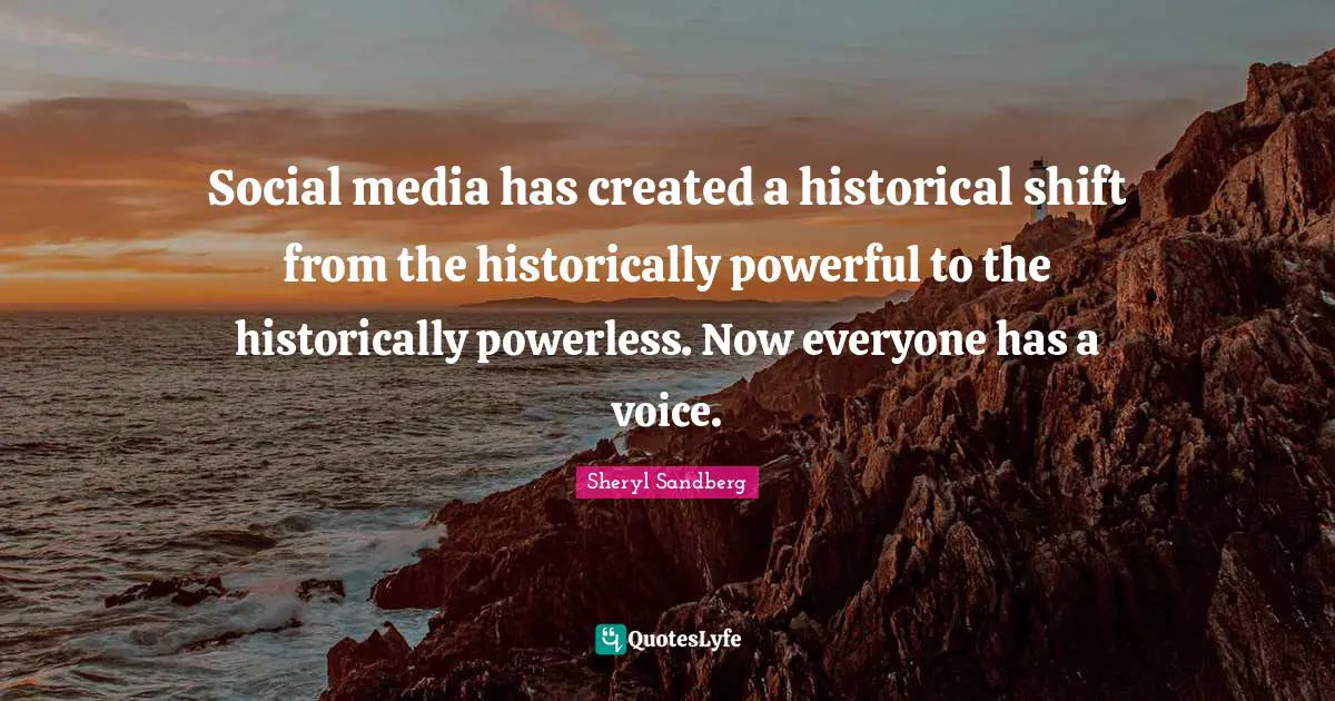 Social media has created a historical shift from the historically powerful to the historically powerless. Now everyone has a voice.