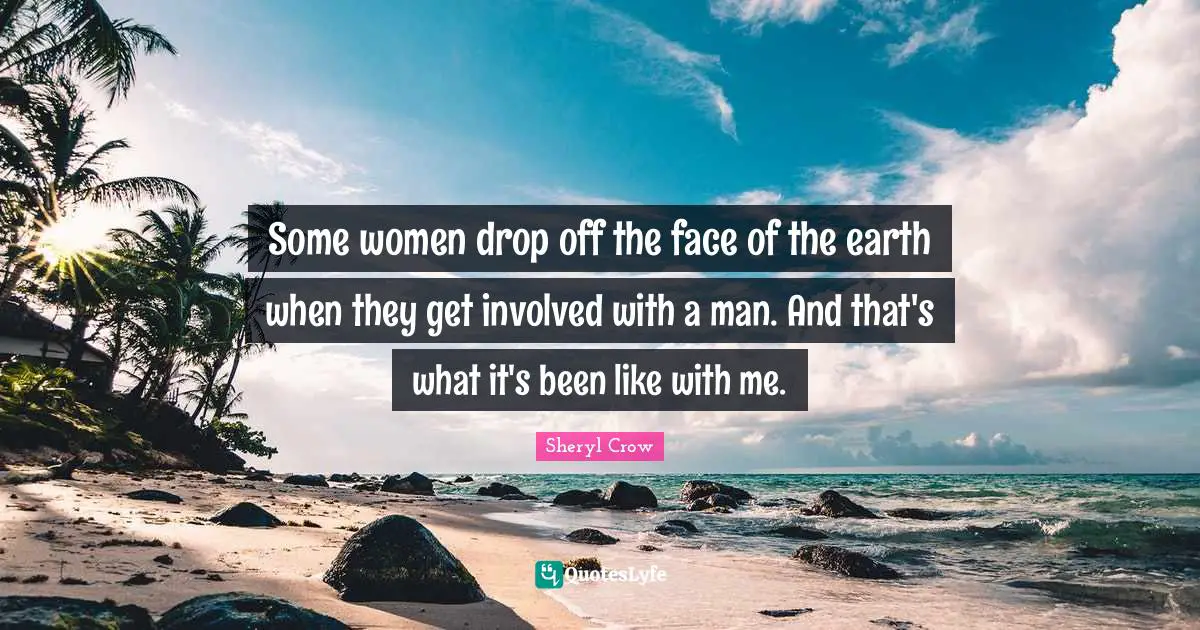 Some women drop off the face of the earth when they get involved with a man. And that's what it's been like with me.