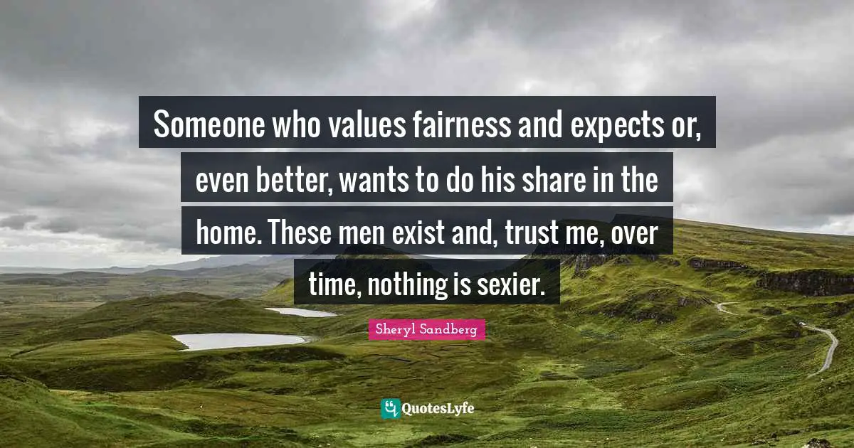 Someone who values fairness and expects or, even better, wants to do his share in the home. These men exist and, trust me, over time, nothing is sexier.